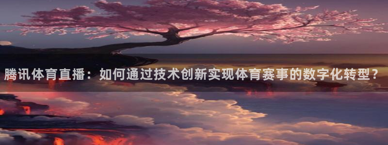 黑白直播篮球：腾讯体育直播：如何通过技术创新实现体育赛事的数字化转型？