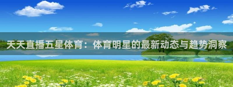 黑白直播免费体育直播：天天直播五星体育：体育明星的最新动态与趋势洞察